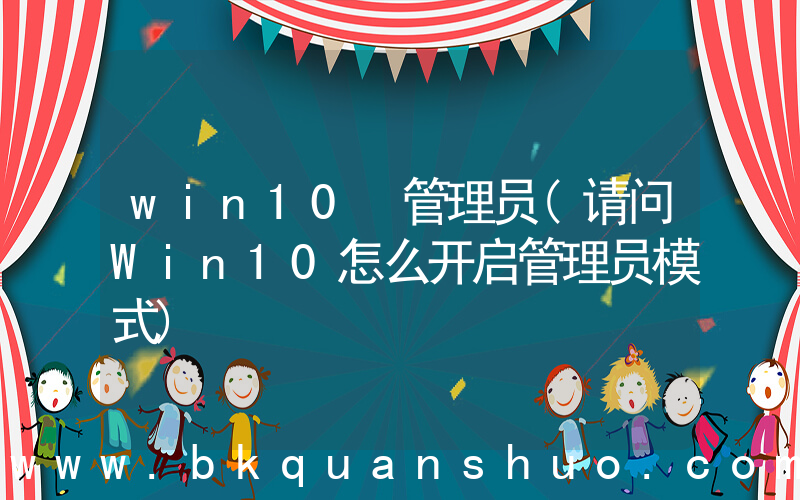 win10 管理员(请问Win10怎么开启管理员模式)